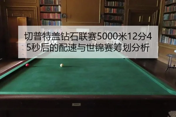 切普特盖钻石联赛5000米12分45秒后的配速与世锦赛筹划分析